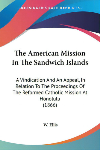 The American Mission In The Sandwich Islands: A Vindication And An Appeal, In Relation To The Pro..., De Ellis, W.. Editorial Kessinger Pub Llc, Tapa Blanda En Inglés