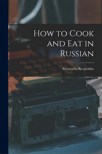 How To Cook And Eat In Russian, De Kropotkin, Alexandra. Editorial Hassell Street Pr, Tapa Blanda En Inglés