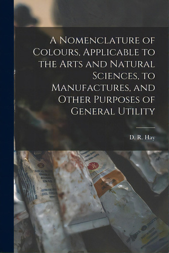 A Nomenclature Of Colours, Applicable To The Arts And Natural Sciences, To Manufactures, And Othe..., De Hay, D. R. (david Ramsay) 1798-1866. Editorial Legare Street Pr, Tapa Blanda En Inglés