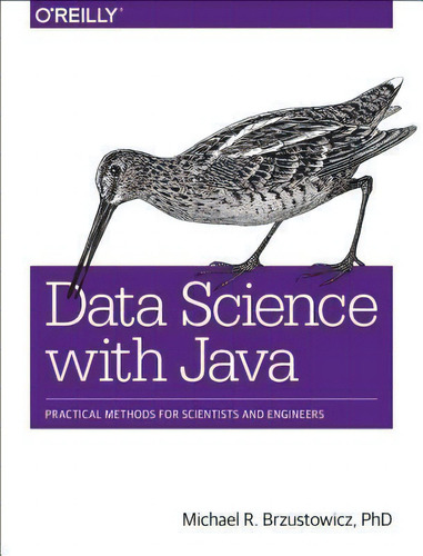 Data Science With Java: Practical Methods For Scientists And Engineers, De Michael Brzustowicz., Vol. 1. Editorial O'reilly Media, Inc, Usa, Tapa Blanda En Inglés, 2017
