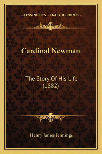 Cardinal Newman: The Story Of His Life (1882), De Jennings, Henry James. Editorial Kessinger Pub Llc, Tapa Blanda En Inglés