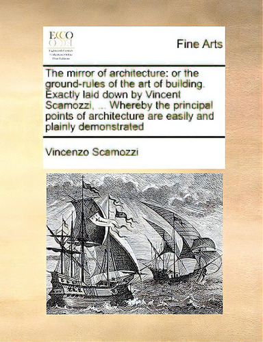 The Mirror Of Architecture: Or The Ground-rules Of The Art Of Building. Exactly Laid Down By Vinc..., De Scamozzi, Vincenzo. Editorial Gale Ecco Print Ed, Tapa Blanda En Inglés