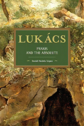 Lukacs : Praxis And The Absolute, De Daniel Andres Lopez. Editorial Haymarket Books, Tapa Blanda En Inglés