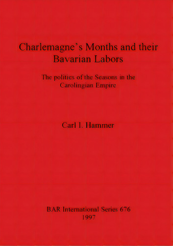 Charlemagne's Months And Their Bavarian Labors: The Politics Of The Seasons In The Carolingian Em..., De Hammer, Carl I.. Editorial British Archaeological Reports, Tapa Blanda En Inglés