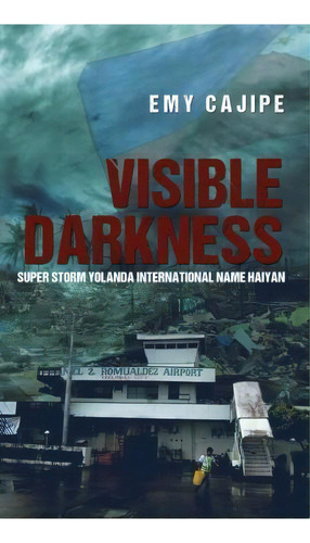 Visible Darkness : Super Storm Yolanda International Name Haiyan, De Emy Cajipe. Editorial Dorrance Publishing Co., Tapa Dura En Inglés