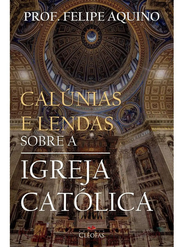 Calúnias E Lendas Sobre A Igreja Católica - Felipe Aquino