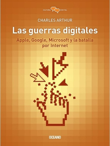 Las guerras digitales. Apple, Google, Microsoft y la batalla por internet, de Charles Arthur. Editorial Océano en español