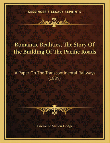 Romantic Realities, The Story Of The Building Of The Pacific Roads: A Paper On The Transcontinent..., De Dodge, Grenville Mellen. Editorial Kessinger Pub Llc, Tapa Blanda En Inglés