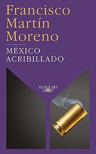Mexico Acribillado / Riddled Mexico - Martin..., de Martín Moreno, Franci. Editorial Alfaguara en español