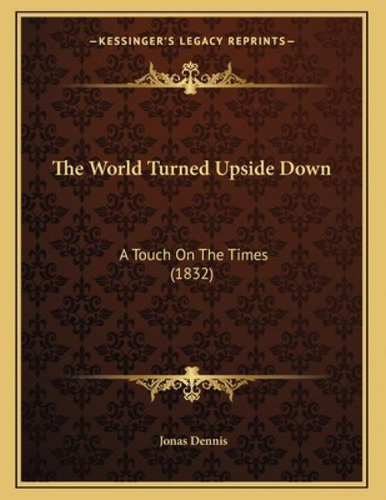 The World Turned Upside Down: A Touch On The Times (1832), De Dennis, Jonas. Kessinger's Legacy Reprints, Vol. 1. Editorial Kessinger Pub Llc, Tapa Blanda En Inglés