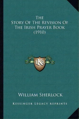 The Story Of The Revision Of The Irish Prayer Book (1910), De William Sherlock. Editorial Kessinger Publishing, Tapa Blanda En Inglés