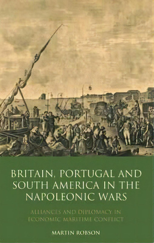 Britain, Portugal And South America In The Napoleonic Wars : Alliances And Diplomacy In Economic ..., De Martin Robson. Editorial Bloomsbury Publishing Plc, Tapa Dura En Inglés