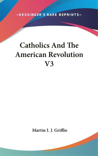 Catholics And The American Revolution V3, De Griffin, Martin I. J.. Editorial Kessinger Pub Llc, Tapa Dura En Inglés