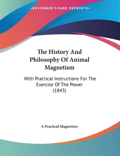 The History And Philosophy Of Animal Magnetism: With Practical Instructions For The Exercise Of T..., De A. Practical Magnetizer. Editorial Kessinger Pub Llc, Tapa Blanda En Inglés
