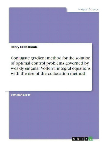 Conjugate Gradient Method For The Solution Of Optimal Control Problems Governed By Weakly Singula..., De Henry Ekah-kunde., Vol. 1. Editorial Grin Verlag, Tapa Blanda En Inglés