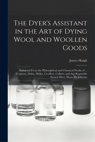 The Dyer's Assistant In The Art Of Dying Wool And Woollen Goods: Extracted From The Philosophical..., De Haigh, James. Editorial Legare Street Pr, Tapa Blanda En Inglés
