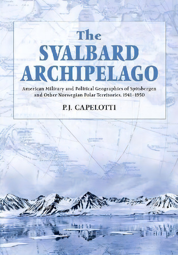 The Svalbard Archipelago : American Military And Political Geographies Of Spitsbergen And Other N..., De P.j. Capelotti. Editorial Mcfarland & Co Inc, Tapa Blanda En Inglés