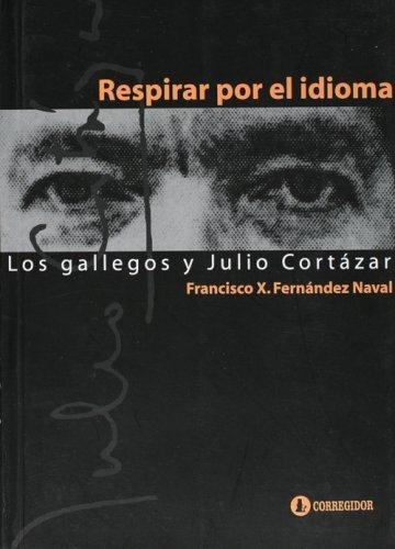 Respirar Por El Idioma- Los Gallegos Y Julio Cortazar, de Fernandez Naval, Francisco X.. Editorial CORREGIDOR en español