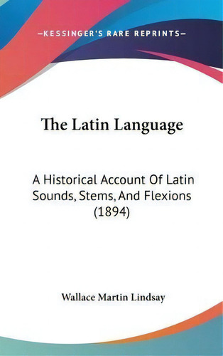 The Latin Language : A Historical Account Of Latin Sounds, Stems, And Flexions (1894), De Wallace Martin Lindsay. Editorial Kessinger Publishing, Tapa Dura En Inglés