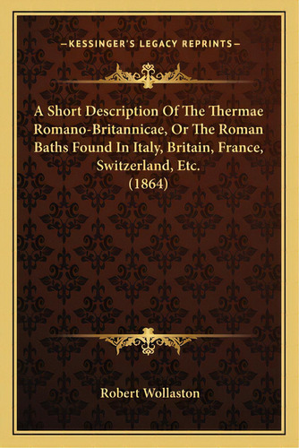 A Short Description Of The Thermae Romano-britannicae, Or The Roman Baths Found In Italy, Britain..., De Wollaston, Robert. Editorial Kessinger Pub Llc, Tapa Blanda En Inglés