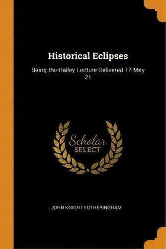 Historical Eclipses : Being The Halley Lecture Delivered 17 May 21, De John Knight Fotheringham. Editorial Franklin Classics, Tapa Blanda En Inglés