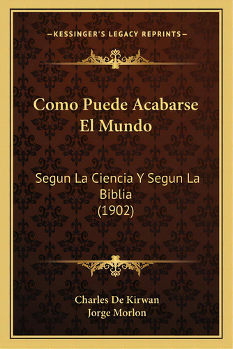 Como Puede Acabarse El Mundo: Segun La Ciencia Y Segun La Biblia (1902), De De Kirwan, Charles. Editorial Kessinger Pub Llc, Tapa Blanda En Español