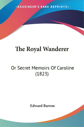 The Royal Wanderer: Or Secret Memoirs Of Caroline (1823), De Barron, Edward., Vol. 1. Editorial Kessinger Pub Llc, Tapa Blanda En Inglés