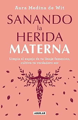 Sanando La Herida Materna: Limpia El Espejo De Tu Linaje Femenino, Cultiva Tu Ve Rdadero Ser, De Aura Medina De Wit. Penguin Random House Grupo Editorial, Tapa Blanda En Español, 2023