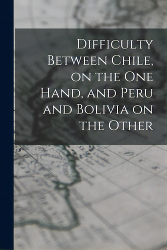 Difficulty Between Chile, On The One Hand, And Peru And Bolivia On The Other, De Anonymous. Editorial Legare Street Pr, Tapa Blanda En Inglés