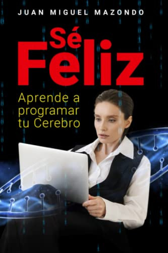 Se Feliz: Aprende A Programar Tu Cerebro (spanish Edition)