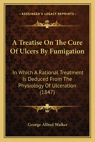 A Treatise On The Cure Of Ulcers By Fumigation: In Which A Rational Treatment Is Deduced From The..., De Walker, George Alfred. Editorial Kessinger Pub Llc, Tapa Blanda En Inglés