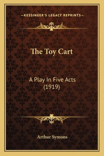 The Toy Cart The Toy Cart: A Play In Five Acts (1919) A Play In Five Acts (1919): A Play In Five Acts (1919), De Symons, Arthur. Kessinger's Legacy Reprints, Vol. 1. Editorial Kessinger Pub Llc,