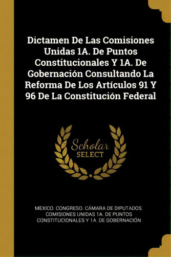 Dictamen De Las Comisiones Unidas 1a. De Puntos Constitucionales Y 1a. De Gobernaci N Consultando..., De Mexico Greso Camara De Diputados., Vol. 1. Editorial Scholar Select, Tapa Dura En Español