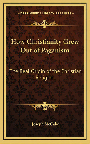 How Christianity Grew Out Of Paganism: The Real Origin Of The Christian Religion, De Mccabe, Joseph. Editorial Kessinger Pub Llc, Tapa Dura En Inglés