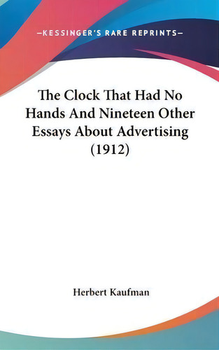 The Clock That Had No Hands And Nineteen Other Essays About Advertising (1912), De Professor Herbert Kaufman. Editorial Kessinger Publishing, Tapa Dura En Inglés