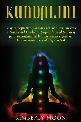 Kundalini : La Guia Definitiva Para Despertar A Tus Chakras