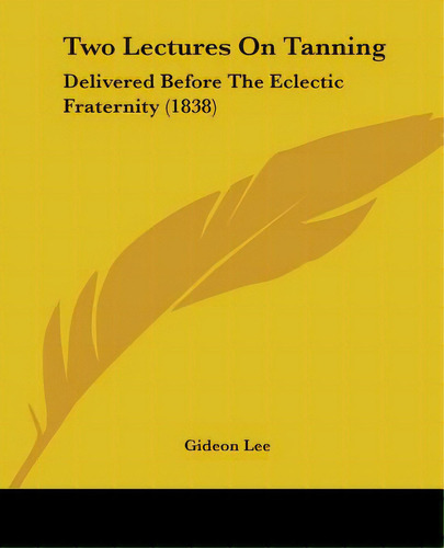 Two Lectures On Tanning: Delivered Before The Eclectic Fraternity (1838), De Lee, Gideon. Editorial Kessinger Pub Llc, Tapa Blanda En Inglés