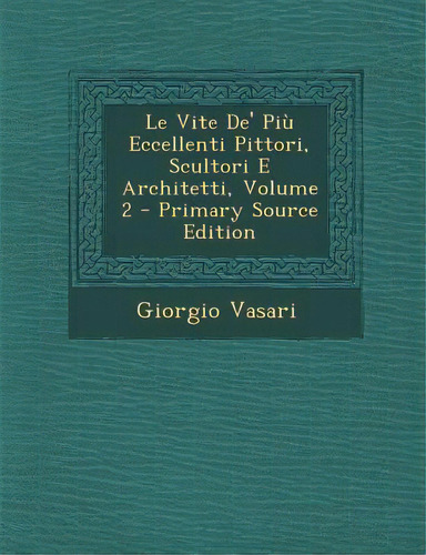 Le Vite De' Piu Eccellenti Pittori, Scultori E Architetti, Volume 2, De Vasari, Giorgio. Editorial Nabu Pr, Tapa Blanda En Inglés