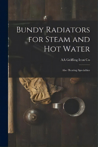 Bundy Radiators For Steam And Hot Water : Also Heating Specialties, De Aa Griffing Iron Co. Editorial Legare Street Press, Tapa Blanda En Inglés