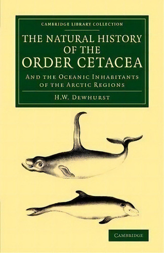 Cambridge Library Collection - Zoology: The Natural History Of The Order Cetacea: And The Oceanic..., De H. W. Dewhurst. Editorial Cambridge University Press, Tapa Blanda En Inglés
