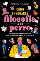 Comprar Cómo enseñarle filosofía a tu perro: Una introducción extravagante a las grandes preguntas de la filosofía, de McGowan, Anthony. Autoayuda y Superación Editorial Grijalbo, tapa blanda en español, 2021