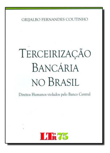 Terceirização Bancária no Brasil: Direitos Humanos Violad, de Grijalbo Fernandes Coutinho. Editorial LTr, tapa mole en português