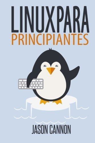 Linux Para Principiantes: Una Introducción Al Sistema Operativo Linux Y La Línea De Comandos, De Jason Cannon. Editorial Createspace Independent Publishing Platform, Tapa Blanda En Español, 2014