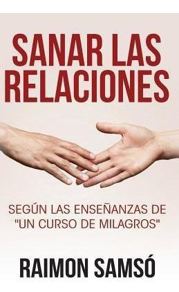 Sanar Las Relaciones : Segun Las Enseñanzas De  Un Curso De