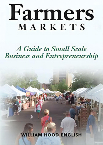 Farmers Markets: A Guide To Small Scale Business And Entrepreneurship, De English, William Hood. Editorial Blue Creek Publishing, Tapa Blanda En Inglés