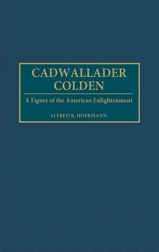 Cadwallader Colden : A Figure Of The American Enlightenment, De Alfred R. Hoermann. Editorial Abc-clio, Tapa Dura En Inglés