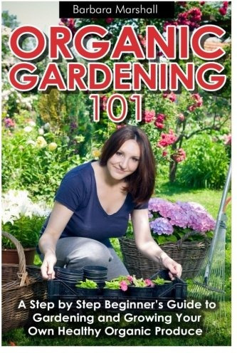 Organic Gardening 101 A Step By Step Beginners Guide To Gard