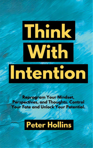 Think With Intention: Reprogram Your Mindset, Perspectives, And Thoughts. Control Your Fate And U..., De Hollins, Peter. Editorial Pkcs Media Inc, Tapa Blanda En Inglés