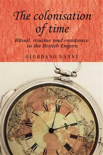 The Colonisation Of Time : Ritual, Routine And Resistance In The British Empire, De Giordano Nanni. Editorial Manchester University Press, Tapa Blanda En Inglés