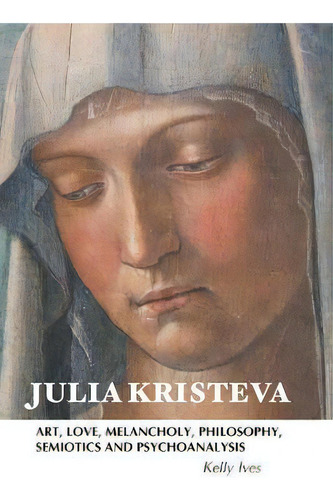 Julia Kristeva : Art, Love, Melancholy, Philosophy, Semiotics And Psychoanalysis, De Kelly Ives. Editorial Crescent Moon Publishing, Tapa Blanda En Inglés